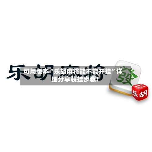 可用版本“乐胡麻将能不能开挂	”详细分享装挂步骤!-第1张图片