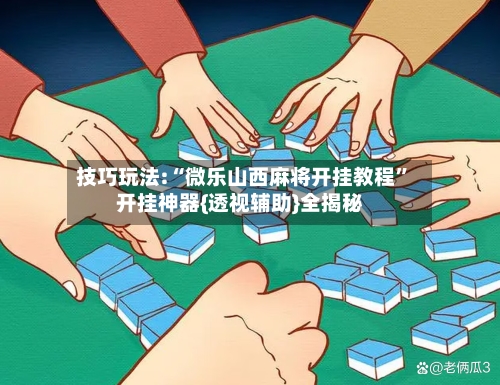 技巧玩法:“微乐山西麻将开挂教程”开挂神器{透视辅助}全揭秘