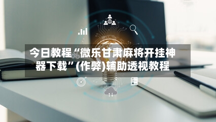 今日教程“微乐甘肃麻将开挂神器下载”(作弊)辅助透视教程-第2张图片