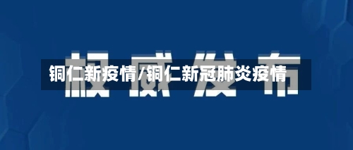 铜仁新疫情/铜仁新冠肺炎疫情-第1张图片