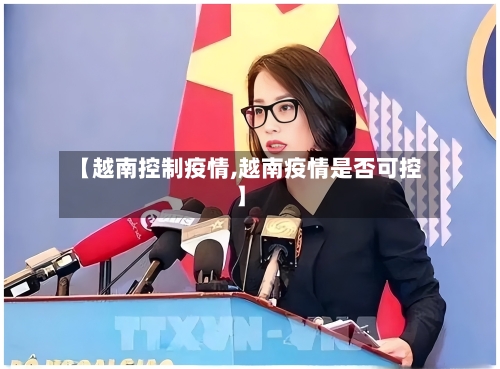 【越南控制疫情,越南疫情是否可控】