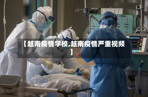 【越南疫情学校,越南疫情严重视频】