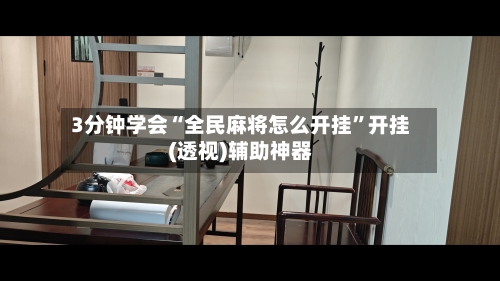 3分钟学会“全民麻将怎么开挂”开挂(透视)辅助神器