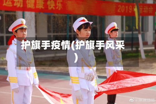 护旗手疫情(护旗手风采)-第2张图片