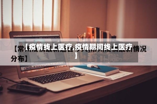 【疫情线上医疗,疫情期间线上医疗】-第1张图片
