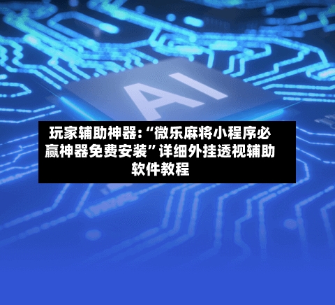 玩家辅助神器:“微乐麻将小程序必赢神器免费安装	”详细外挂透视辅助软件教程-第1张图片