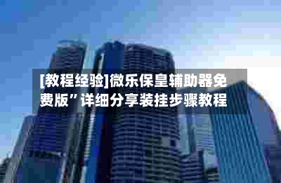 [教程经验]微乐保皇辅助器免费版	”详细分享装挂步骤教程-第2张图片