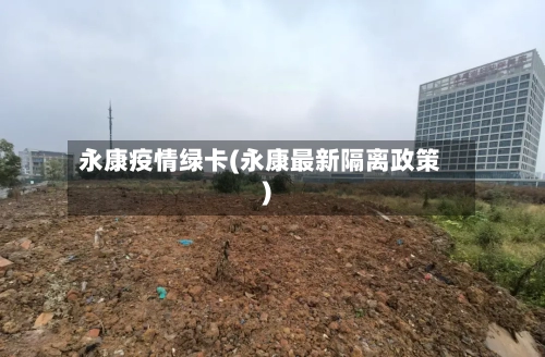 永康疫情绿卡(永康最新隔离政策)