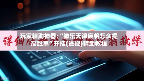 玩家辅助神器:“微乐天津麻将怎么提高胜率	”开挂(透视)辅助教程-第2张图片