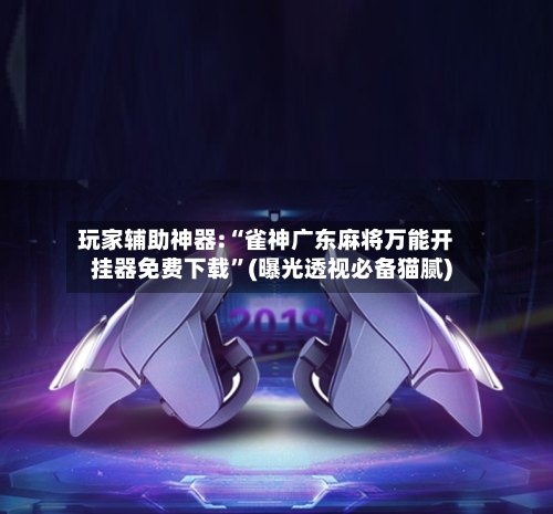 玩家辅助神器:“雀神广东麻将万能开挂器免费下载”(曝光透视必备猫腻)-第1张图片