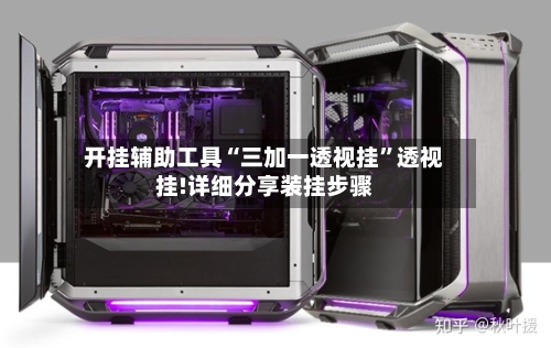 开挂辅助工具“三加一透视挂”透视挂!详细分享装挂步骤-第1张图片