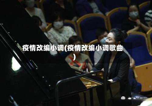疫情改编小调(疫情改编小调歌曲)-第1张图片