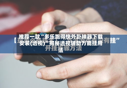 推荐一款“多乐跑得快外卦神器下载安装(透视)	”揭秘透视辅助万能挂用法-第2张图片