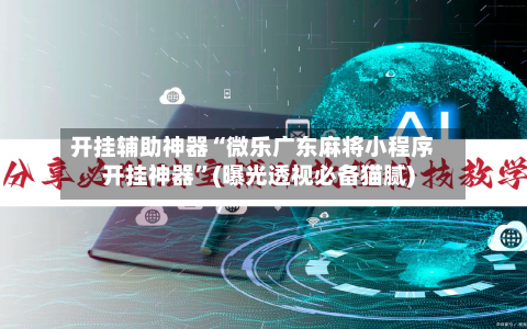 开挂辅助神器“微乐广东麻将小程序开挂神器”(曝光透视必备猫腻)-第2张图片