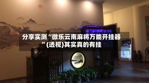 分享实测“微乐云南麻将万能开挂器	”(透视)其实真的有挂-第1张图片