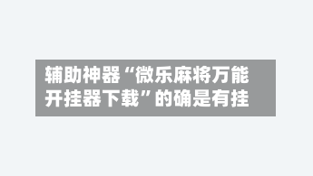 辅助神器“微乐麻将万能开挂器下载	”的确是有挂-第2张图片