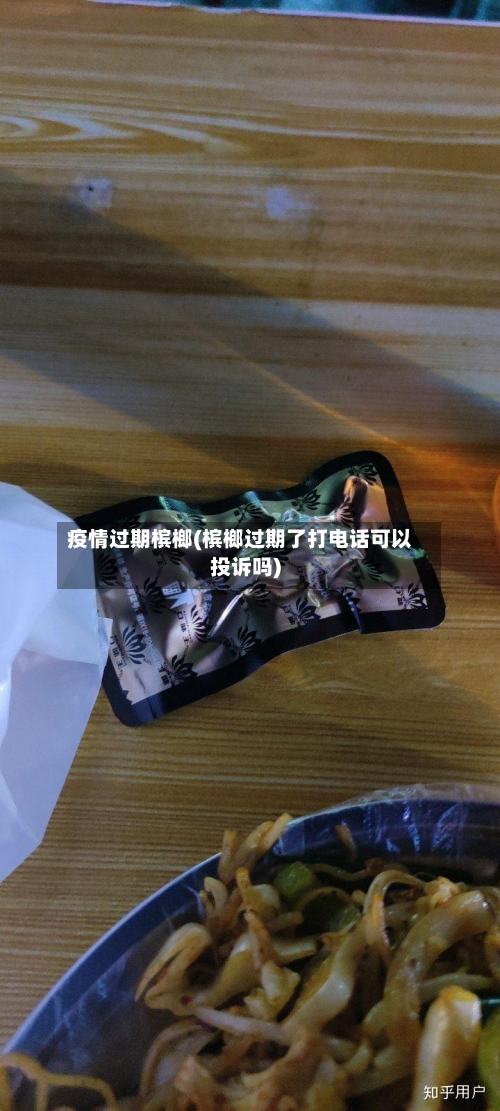 疫情过期槟榔(槟榔过期了打电话可以投诉吗)