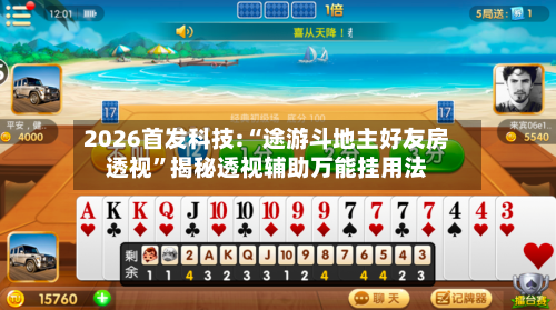2026首发科技:“途游斗地主好友房透视	”揭秘透视辅助万能挂用法-第3张图片