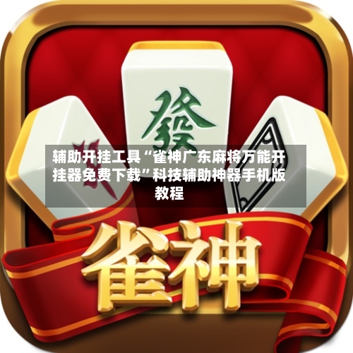 辅助开挂工具“雀神广东麻将万能开挂器免费下载	”科技辅助神器手机版教程-第3张图片