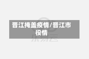 晋江掩盖疫情/晋江市役情