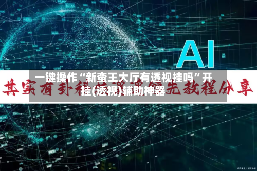 一键操作“新蛮王大厅有透视挂吗”开挂(透视)辅助神器