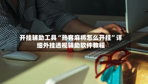 开挂辅助工具“熟客麻将怎么开挂”详细外挂透视辅助软件教程-第1张图片