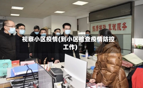 视察小区疫情(到小区检查疫情防控工作)