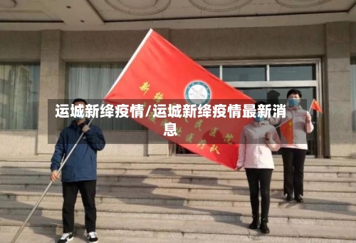 运城新绛疫情/运城新绛疫情最新消息-第3张图片