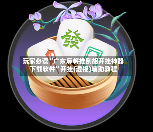 玩家必读“广东麻将推倒胡开挂神器下载软件	”开挂(透视)辅助教程-第1张图片