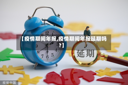 【疫情期间年报,疫情期间年报延期吗?】-第2张图片