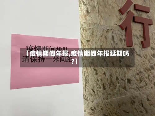 【疫情期间年报,疫情期间年报延期吗?】-第1张图片