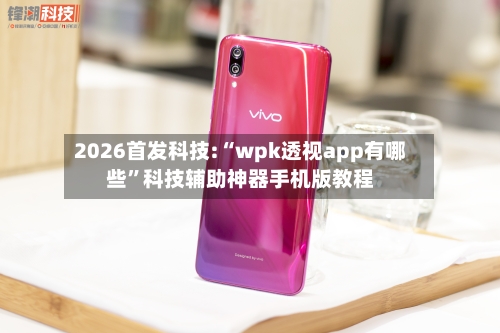 2026首发科技:“wpk透视app有哪些”科技辅助神器手机版教程