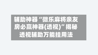 辅助神器“微乐麻将亲友房必赢神器(透视)	”揭秘透视辅助万能挂用法-第1张图片