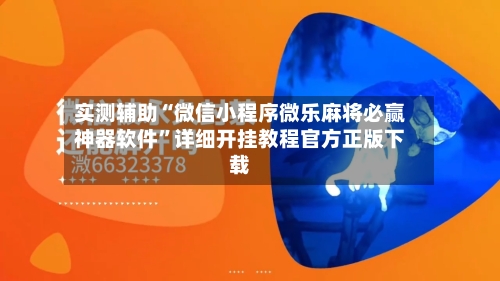 实测辅助“微信小程序微乐麻将必赢神器软件”详细开挂教程官方正版下载-第2张图片