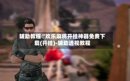 辅助教程“欢乐麻将开挂神器免费下载(开挂)-辅助透视教程-第2张图片