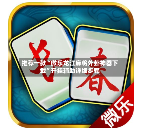 推荐一款“微乐龙江麻将外卦神器下载	”开挂辅助详细步骤-第1张图片