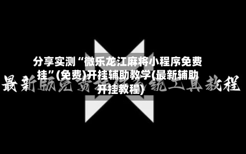 分享实测“微乐龙江麻将小程序免费挂”(免费)开挂辅助教学(最新辅助开挂教程)