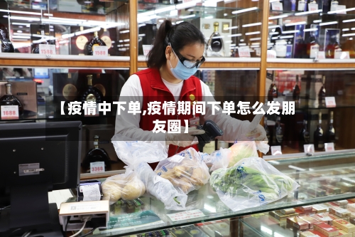 【疫情中下单,疫情期间下单怎么发朋友圈】-第3张图片