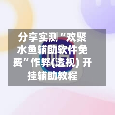 分享实测“欢聚水鱼辅助软件免费”作弊(透视) 开挂辅助教程
