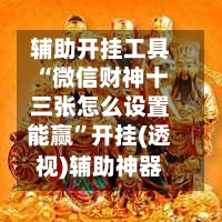 辅助开挂工具“微信财神十三张怎么设置能赢”开挂(透视)辅助神器