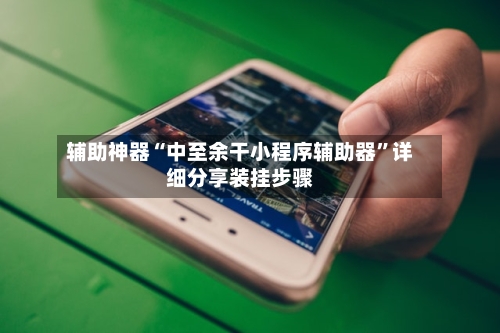 辅助神器“中至余干小程序辅助器”详细分享装挂步骤