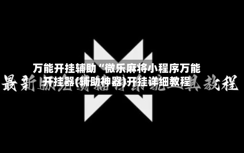 万能开挂辅助“微乐麻将小程序万能开挂器(辅助神器)开挂详细教程-第3张图片