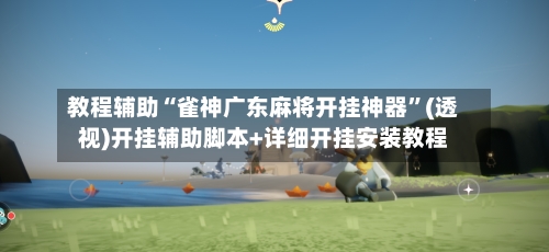 教程辅助“雀神广东麻将开挂神器”(透视)开挂辅助脚本+详细开挂安装教程-第3张图片