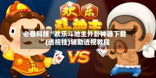 必备科技“欢乐斗地主外卦神器下载”(透视挂)辅助透视教程