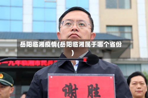 岳阳临湘疫情(岳阳临湘属于哪个省份)-第2张图片