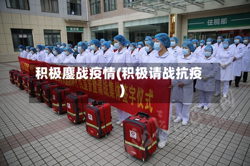 积极鏖战疫情(积极请战抗疫)-第2张图片