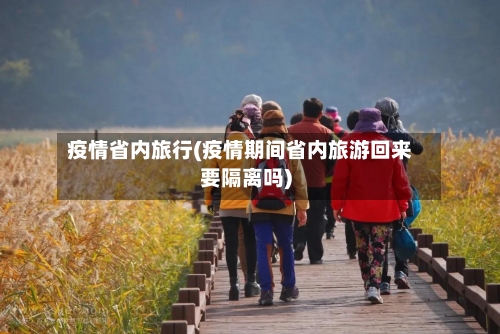 疫情省内旅行(疫情期间省内旅游回来要隔离吗)