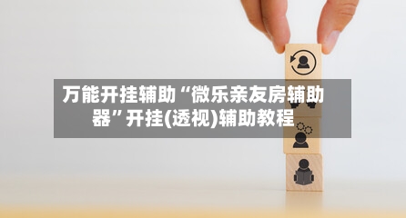 万能开挂辅助“微乐亲友房辅助器	”开挂(透视)辅助教程-第1张图片