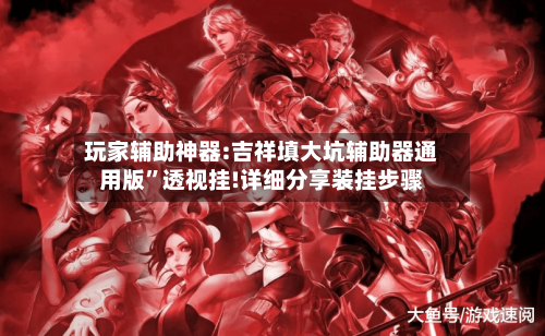 玩家辅助神器:吉祥填大坑辅助器通用版”透视挂!详细分享装挂步骤-第3张图片