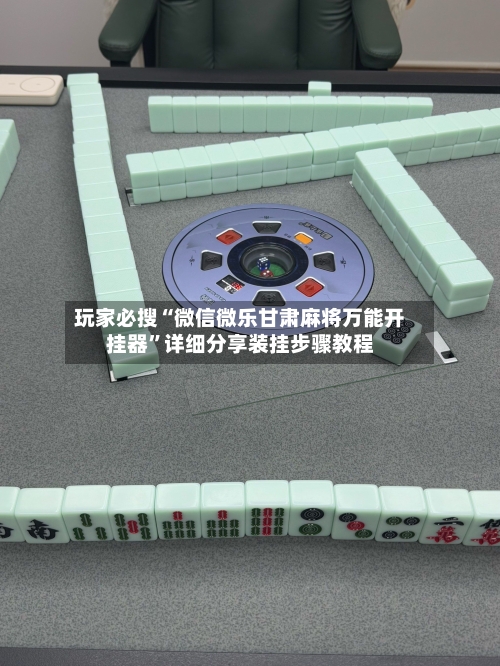 玩家必搜“微信微乐甘肃麻将万能开挂器”详细分享装挂步骤教程